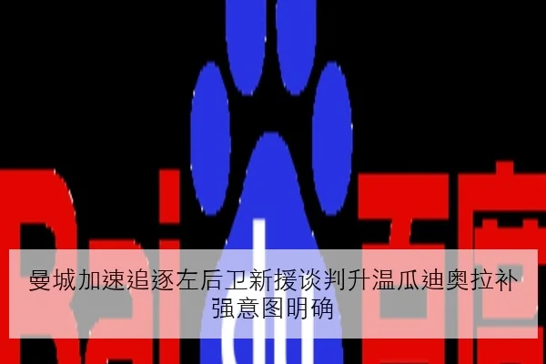 曼城加速追逐左后卫新援谈判升温瓜迪奥拉补强意图明确